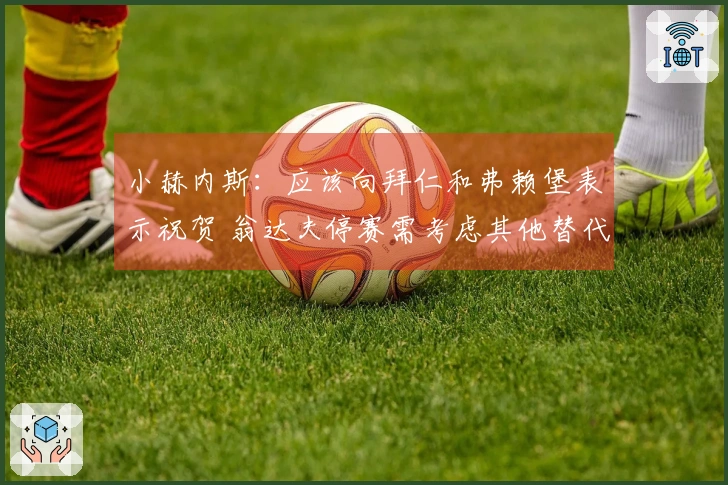 小赫内斯：应该向拜仁和弗赖堡表示祝贺 翁达夫停赛需考虑其他替代方案