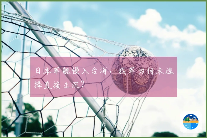 日本军舰侵入台海，我军为何未选择直接击沉？