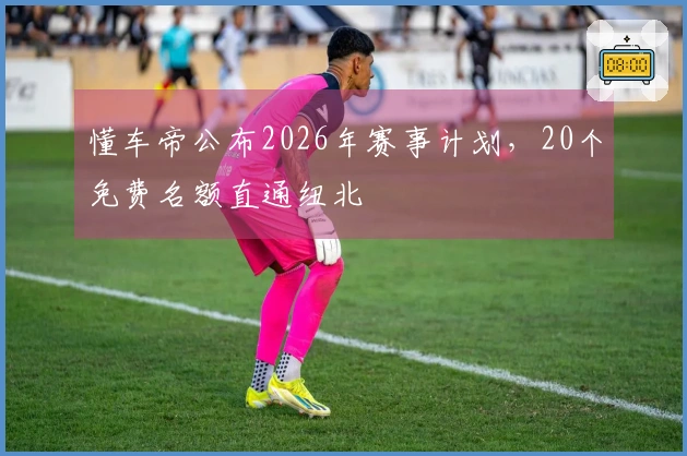 懂车帝公布2026年赛事计划，20个免费名额直通纽北