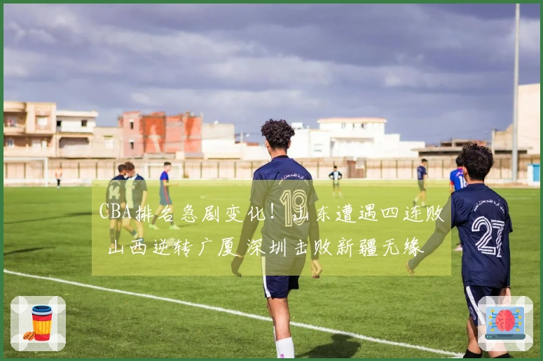 CBA排名急剧变化！山东遭遇四连败 山西逆转广厦 深圳击败新疆无缘季后赛