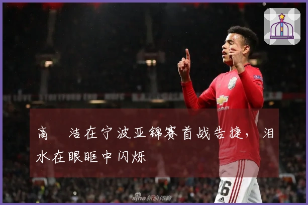高昉洁在宁波亚锦赛首战告捷，泪水在眼眶中闪烁