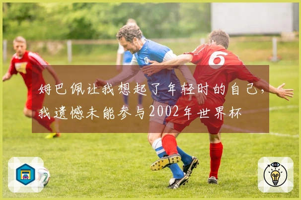 姆巴佩让我想起了年轻时的自己，我遗憾未能参与2002年世界杯