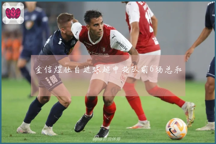 金信煜独自进球超申花队前6场总和
