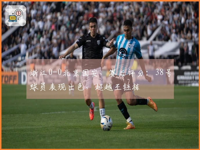 浙江0-0北京国安，赛后评分：38号球员表现出色，超越王钰栋