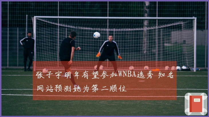 张子宇明年有望参加WNBA选秀 知名网站预测她为第二顺位