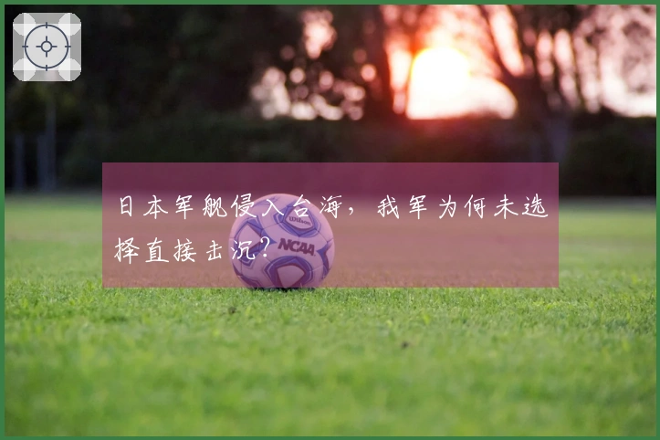 日本军舰侵入台海，我军为何未选择直接击沉？