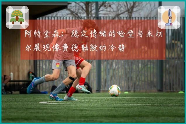 阿特金森：稳定情绪的哈登与米切尔展现像费德勒般的冷静