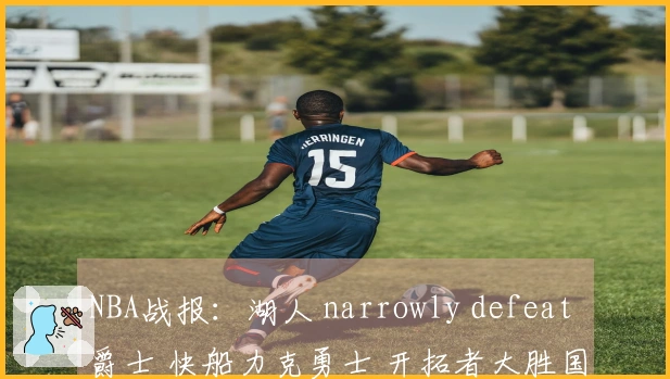 NBA战报：湖人 narrowly defeat 爵士 快船力克勇士 开拓者大胜国王占据优势