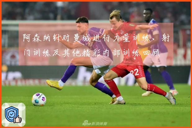 阿森纳针对曼城进行力量训练、射门训练及其他精彩内部训练回顾