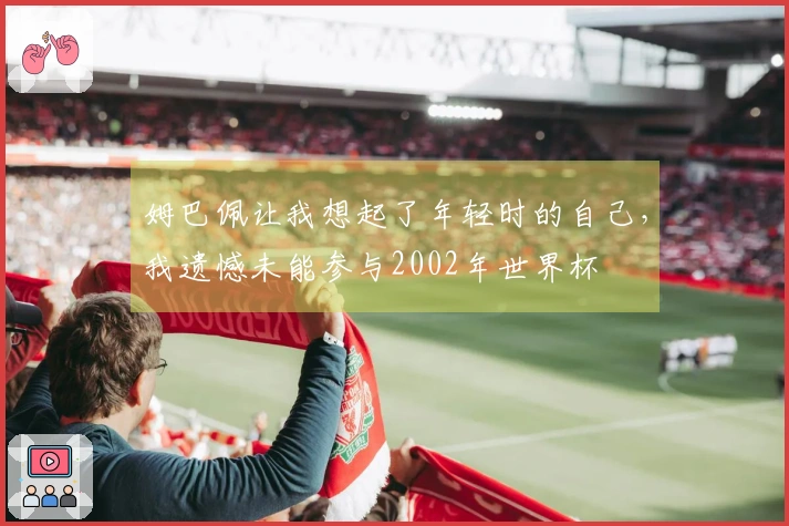 姆巴佩让我想起了年轻时的自己，我遗憾未能参与2002年世界杯