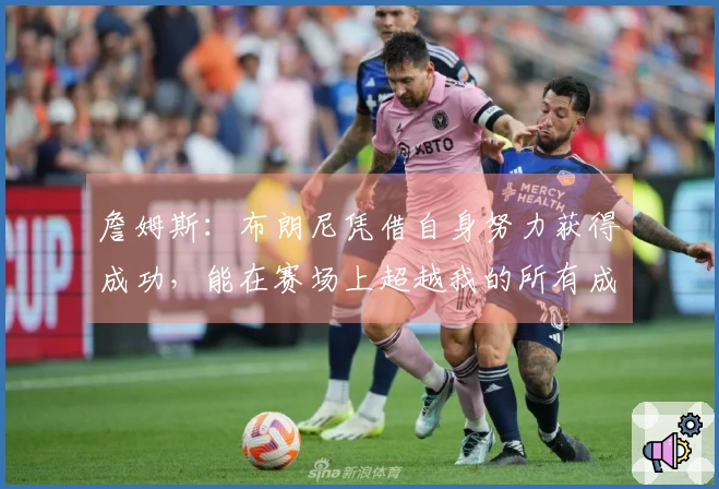 詹姆斯：布朗尼凭借自身努力获得成功，能在赛场上超越我的所有成就