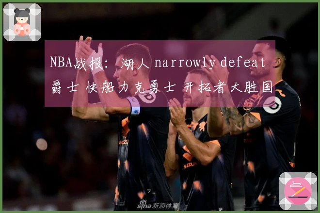 NBA战报：湖人 narrowly defeat 爵士 快船力克勇士 开拓者大胜国王占据优势