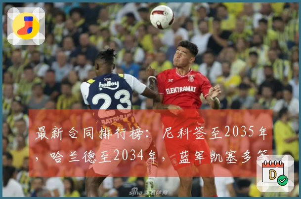 最新合同排行榜：尼科签至2035年，哈兰德至2034年，蓝军凯塞多等六名球员合约至2033年
