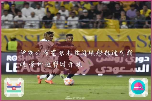 伊朗公布霍尔木兹海峡船舶通行新规 条件性暂时开放