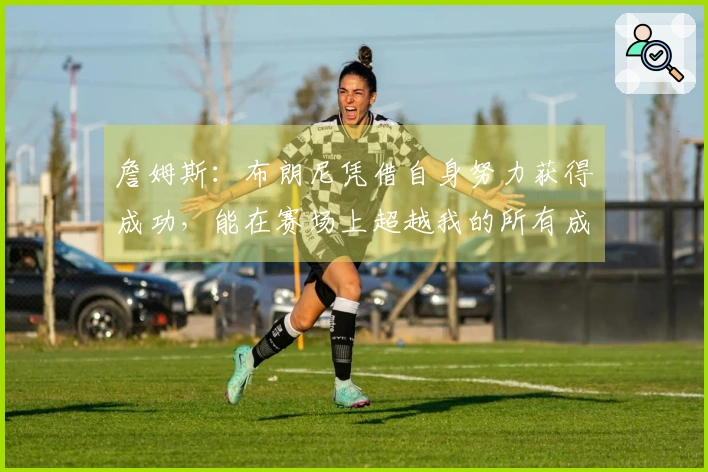 詹姆斯：布朗尼凭借自身努力获得成功，能在赛场上超越我的所有成就