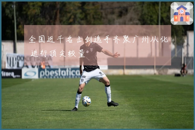 全国近千名击剑选手齐聚广州从化 进行顶尖较量