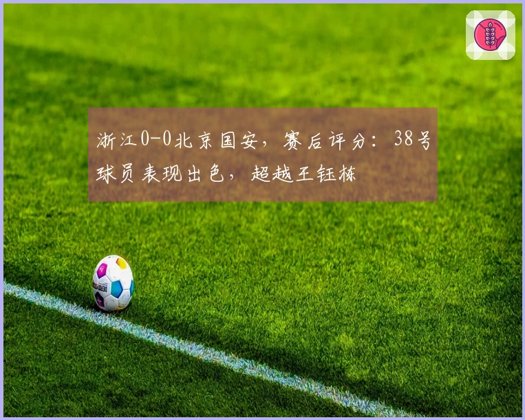 浙江0-0北京国安，赛后评分：38号球员表现出色，超越王钰栋